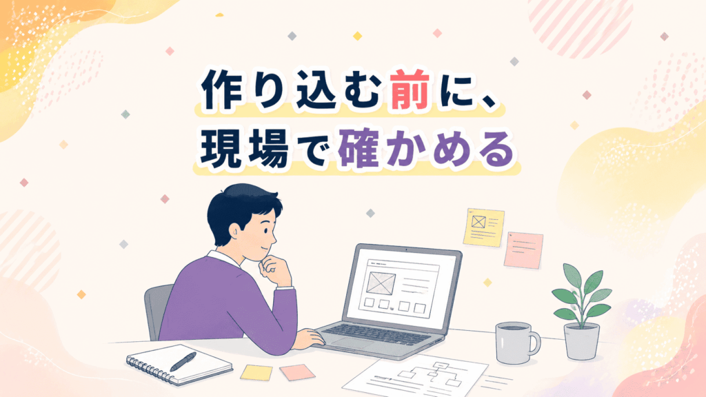 作り込む前に現場で確かめる
